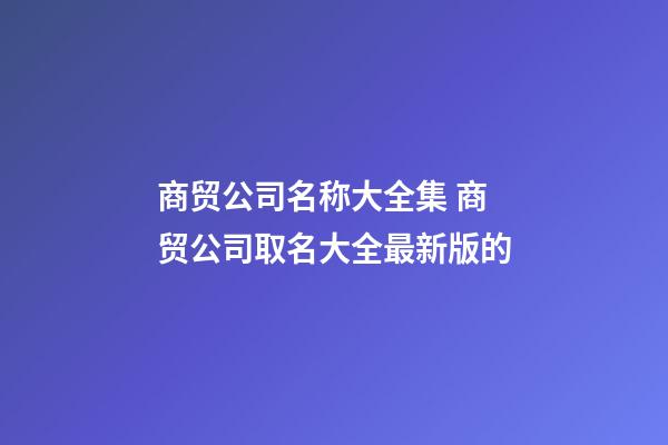 商贸公司名称大全集 商贸公司取名大全最新版的-第1张-公司起名-玄机派